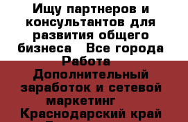 Ищу партнеров и консультантов для развития общего бизнеса - Все города Работа » Дополнительный заработок и сетевой маркетинг   . Краснодарский край,Геленджик г.